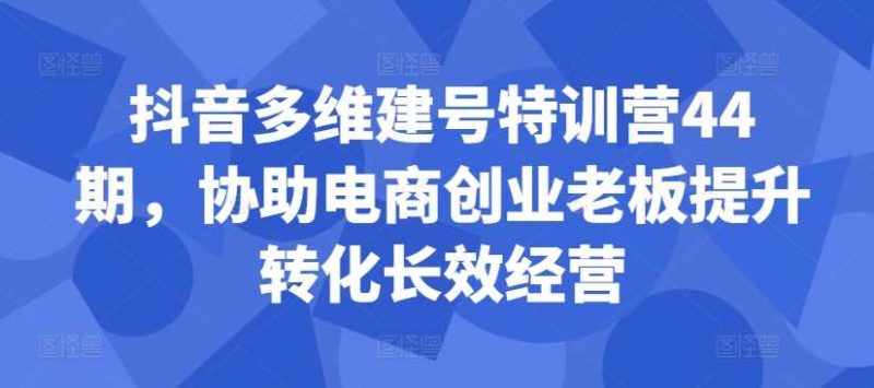 抖音多维建号特训营44期,协助电商创业老板提升转化长效经营昊趣阁资源网昊趣阁资源网