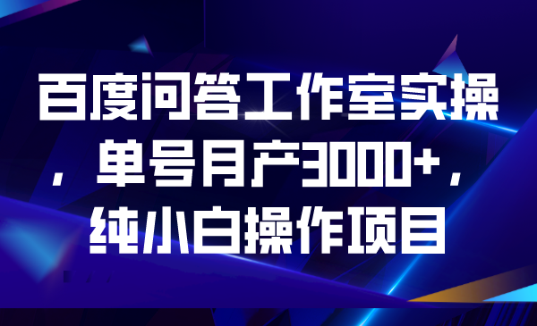 百度问答工作室实操，单号月产3000+，纯小白操作项目昊趣阁资源网昊趣阁资源网