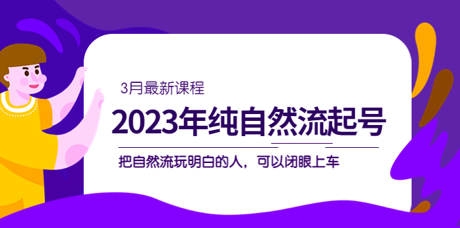 2023年纯自然流·起号课程，把自然流·玩明白的人 可以闭眼上车（3月更新）昊趣阁资源网昊趣阁资源网