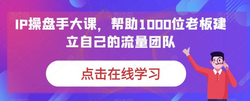 IP-操盘手大课,帮助1000位老板建立自己的流量团队(13节课)昊趣阁资源网昊趣阁资源网