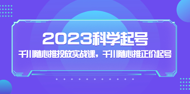 2023科学起号，千川随心推投放实战课，千川随心推正价起号昊趣阁资源网昊趣阁资源网