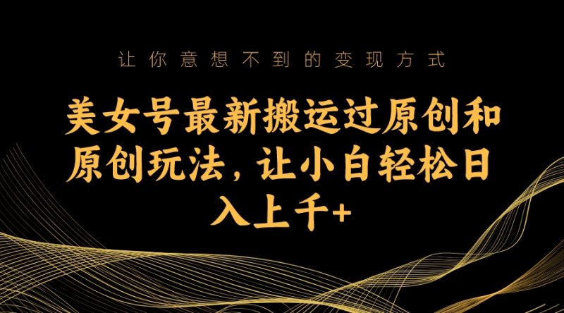 美女号最新搬运过原创和原创玩法，让小白轻松日入上千昊趣阁资源网昊趣阁资源网