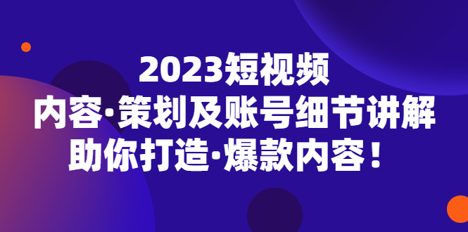 2023短视频内容·策划及账号细节讲解，助你打造·爆款内容！昊趣阁资源网昊趣阁资源网