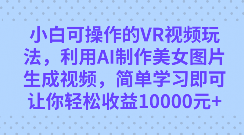 小白可操作的VR视频玩法，利用AI制作美女图片生成视频，你轻松收益10000+昊趣阁资源网昊趣阁资源网