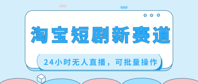 淘宝短剧新赛道，24小时无人直播，可批量操作昊趣阁资源网昊趣阁资源网