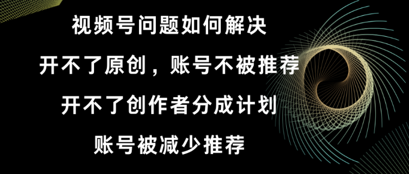 视频号开不了原创和创作者分成计划 账号被减少推荐 账号不被推荐】如何解决昊趣阁资源网昊趣阁资源网