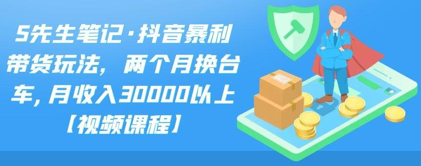 S先生笔记·抖音暴利带货玩法，两个月换台车,月收入30000以上【视频课程】昊趣阁资源网昊趣阁资源网