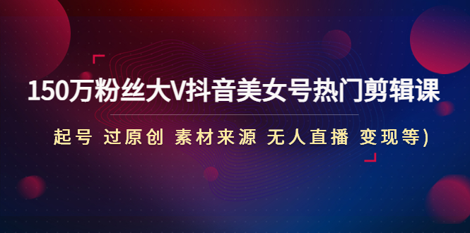 150万粉丝大V抖音美女号热门剪辑课(起号 过原创 素材来源 无人直播 变现)昊趣阁资源网昊趣阁资源网