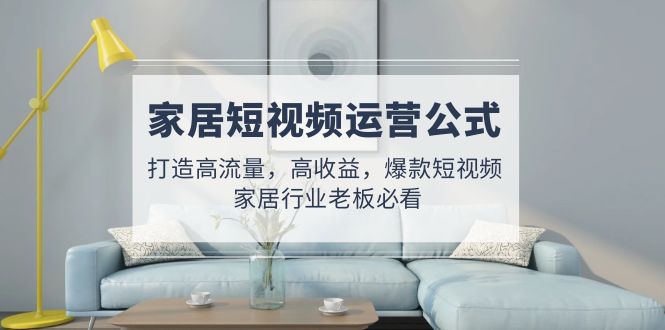家居短视频运营公式：打造高流量，高收益，爆款短视频 家居行业老板必看昊趣阁资源网昊趣阁资源网