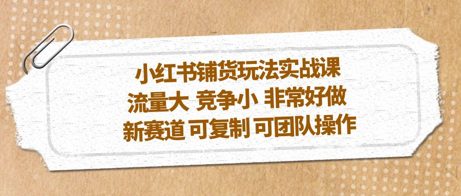 小红书铺货玩法实战课，流量大 竞争小 非常好做 新赛道 可复制 可团队操作昊趣阁资源网昊趣阁资源网