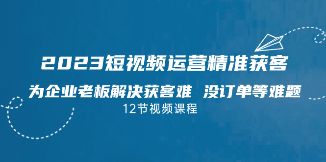 2023短视频·运营精准获客,为企业老板解决获客难 没订单等难题(12节课)昊趣阁资源网昊趣阁资源网