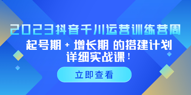 2023抖音千川运营训练营，起号期+增长期 的搭建计划详细实战课！昊趣阁资源网昊趣阁资源网