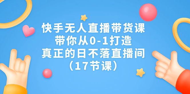 快手无人直播带货课，带你从0-1打造，真正的日不落直播间（17节课）昊趣阁资源网昊趣阁资源网