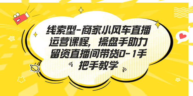 线索型-商家小风车直播运营课程，操盘手助力留资直播间带货0-1手把手教学昊趣阁资源网昊趣阁资源网