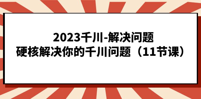2023千川-解决问题，硬核解决你的千川问题（11节课）昊趣阁资源网昊趣阁资源网