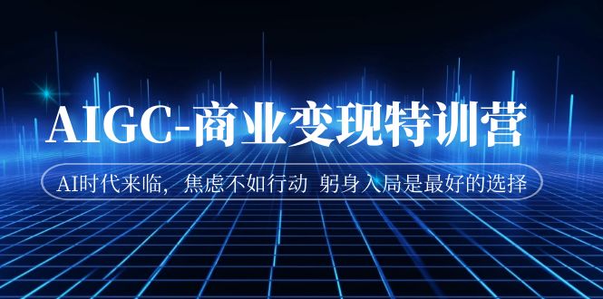 AIGC-商业变现特训营 AI时代来临,焦虑不如行动 躬身入局是最好的选择昊趣阁资源网昊趣阁资源网