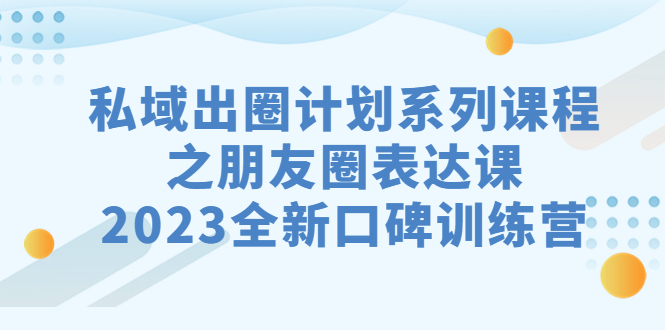 私域-出圈计划系列课程之朋友圈-表达课，2023全新口碑训练营昊趣阁资源网昊趣阁资源网