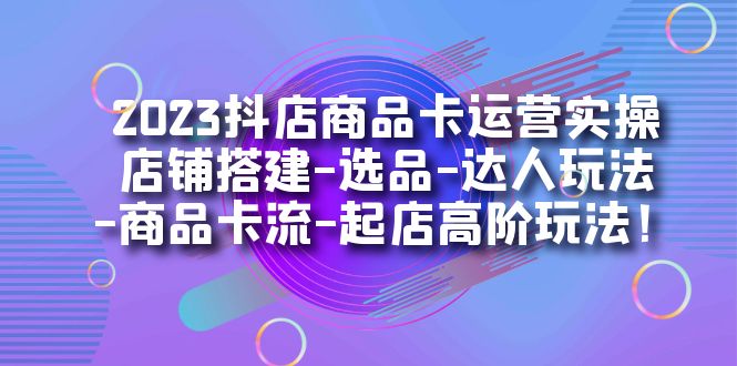 2023抖店商品卡运营实操：店铺搭建-选品-达人玩法-商品卡流-起店高阶玩玩昊趣阁资源网昊趣阁资源网