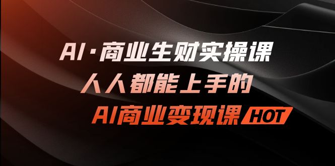 AI·商业生财实操课：人人都能上手的AI·商业变现课昊趣阁资源网昊趣阁资源网