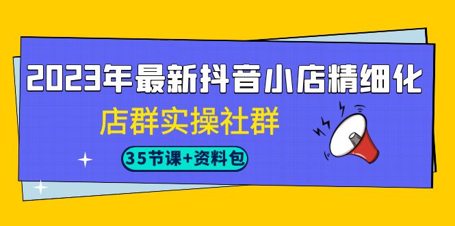 2023年最新抖音小店精细化-店群实操社群(35节课+资料包)昊趣阁资源网昊趣阁资源网