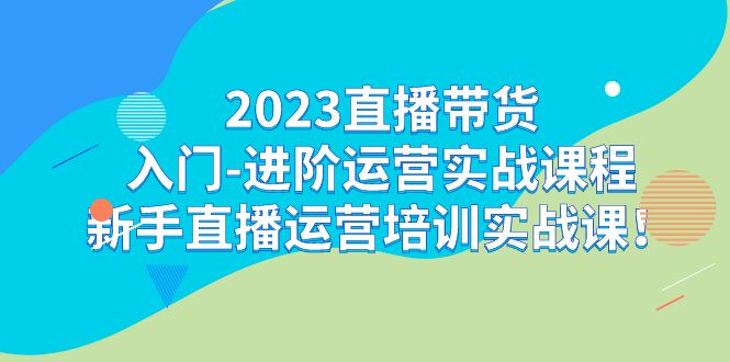 2023直播带货入门-进阶运营实战课程：新手直播运营培训实战课！昊趣阁资源网昊趣阁资源网