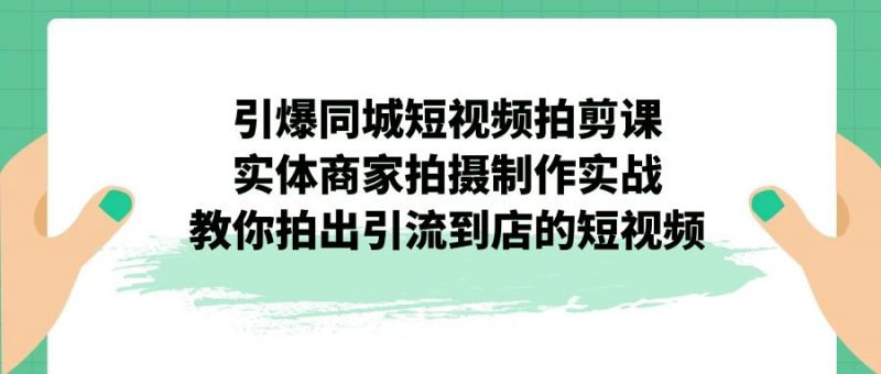引爆同城-短视频拍剪课：实体商家拍摄制作实战，教你拍出引流到店的短视频昊趣阁资源网昊趣阁资源网