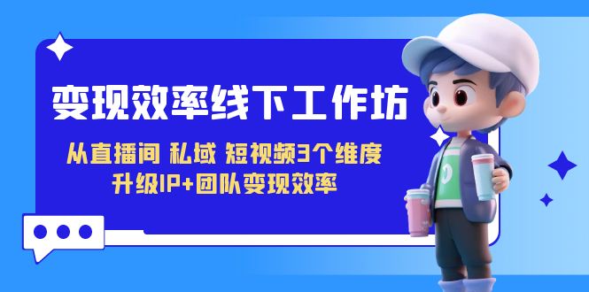 变现-效率线下工作坊，从直播间、私域、短视频3个维度 升级IP+团队变现效率昊趣阁资源网昊趣阁资源网