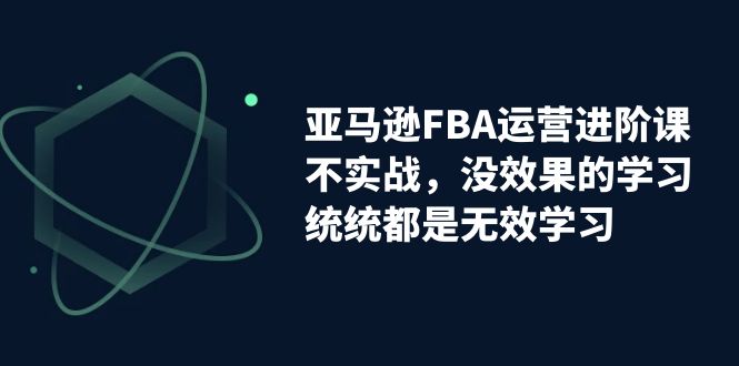 亚马逊-FBA运营进阶课，不实战，没效果的学习，统统都是无效学习昊趣阁资源网昊趣阁资源网