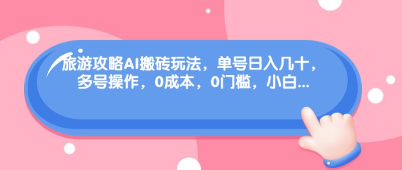 旅游攻略AI搬砖玩法，单号日入几十，可多号操作，0成本，0门槛，小白.昊趣阁资源网昊趣阁资源网
