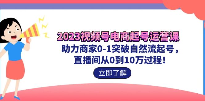 2023视频号-电商起号运营课 助力商家0-1突破自然流起号 直播间从0到10w过程昊趣阁资源网昊趣阁资源网