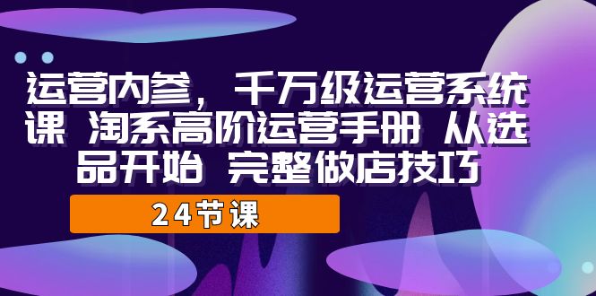 运营·内参 千万级·运营系统课 淘系高阶运营手册 从选品开始 完整做店技巧昊趣阁资源网昊趣阁资源网