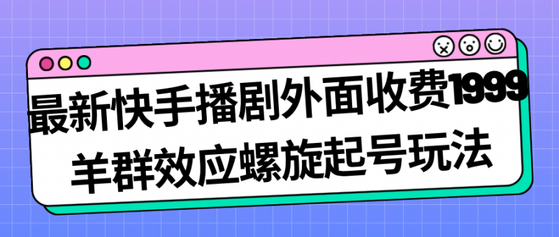 最新快手播剧外面收费1999羊群效应螺旋起号玩法配合流量日入几百完全没问题昊趣阁资源网昊趣阁资源网
