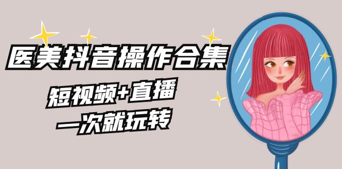 美业全干货·生美·医美抖音操作合集，短视频+直播，一次就玩转昊趣阁资源网昊趣阁资源网