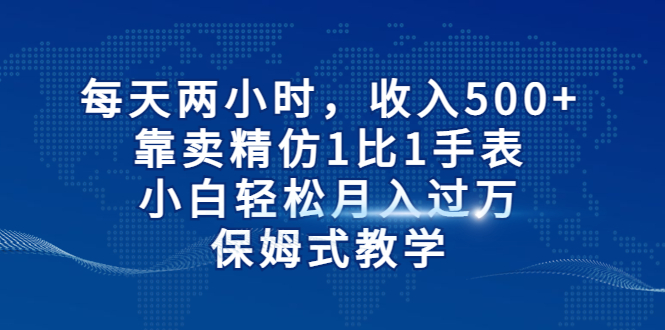 每天两小时，收入500+，靠卖精仿1比1手表，小白轻松月入过万！保姆式教学昊趣阁资源网昊趣阁资源网