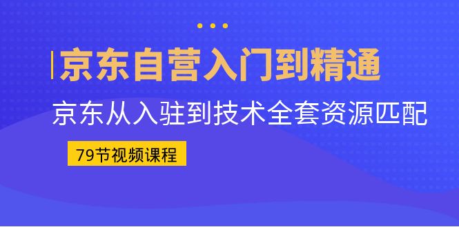 京东自营入门到精通:京东从入驻到技术全套资源匹配(79节课)昊趣阁资源网昊趣阁资源网