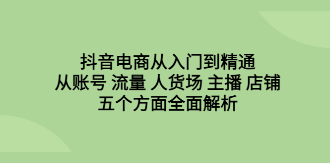 抖音电商从入门到精通，从账号 流量 人货场 主播 店铺五个方面全面解析昊趣阁资源网昊趣阁资源网