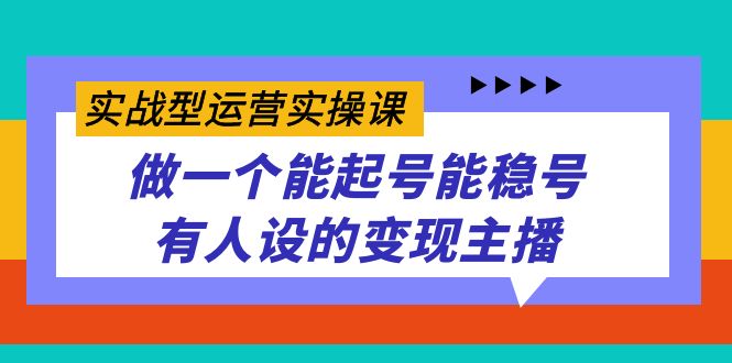 实战型运营实操课，做一个能起号能稳号有人设的变现主播昊趣阁资源网昊趣阁资源网