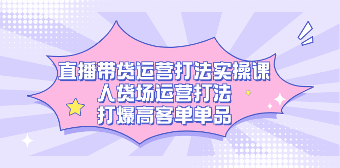 直播带货运营打法实操课,人货场运营打法,打爆高客单单品昊趣阁资源网昊趣阁资源网