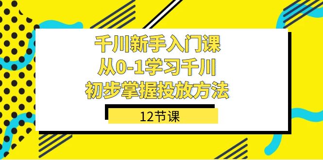 千川-新手入门课，从0-1学习千川，初步掌握投放方法（12节课）昊趣阁资源网昊趣阁资源网