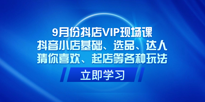 9月份抖店VIP现场课，抖音小店基础、选品、达人、猜你喜欢、起店等各种玩法昊趣阁资源网昊趣阁资源网