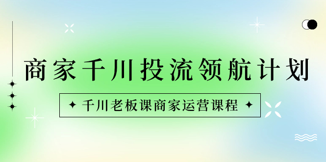 商家-千川投流 领航计划:千川老板课商家运营课程昊趣阁资源网昊趣阁资源网