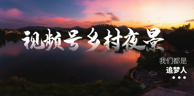 视频号乡村夜景治愈视频课程，一条龙实操玩法（教程+素材+软件）昊趣阁资源网昊趣阁资源网