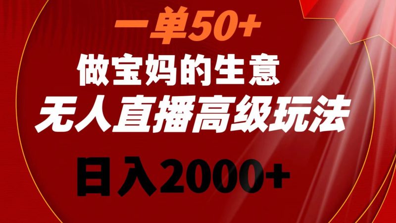 一单50+做宝妈的生意 无人直播高级玩法 日入2000+昊趣阁资源网昊趣阁资源网
