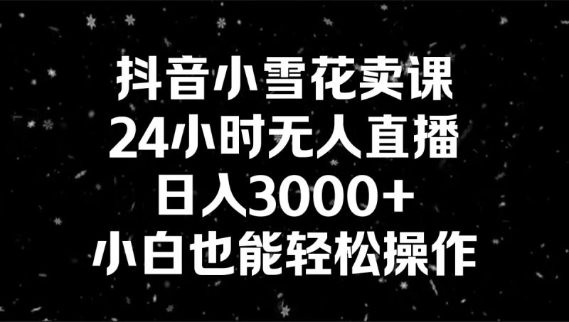 抖音小雪花卖课,24小时无人直播,日入3000+,小白也能轻松操作昊趣阁资源网昊趣阁资源网