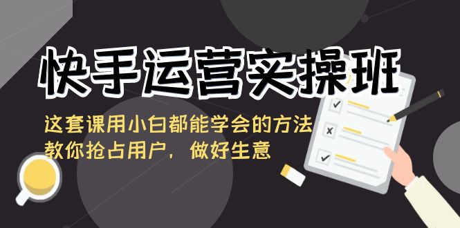 快手运营实操班，这套课用小白都能学会的方法教你抢占用户，做好生意昊趣阁资源网昊趣阁资源网