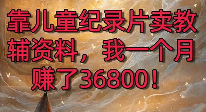 靠儿童纪录片卖教辅资料，一个月赚了36800！暴力变现2.0版本，喂饭级教学昊趣阁资源网昊趣阁资源网