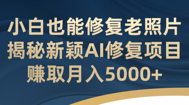小白也能修复老照片！揭秘新颖AI修复项目，赚取月入5000+昊趣阁资源网昊趣阁资源网