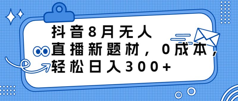 抖音8月无人直播新题材，0成本，轻松日入300+昊趣阁资源网昊趣阁资源网