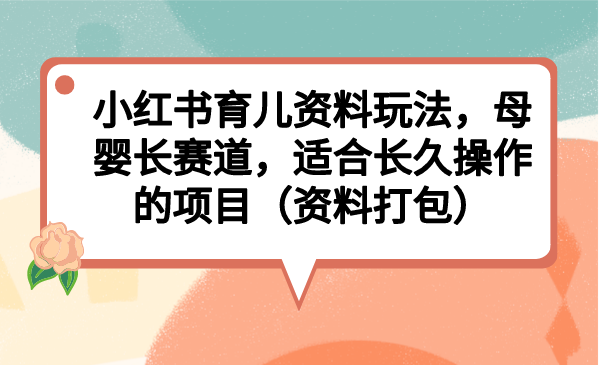 小红书育儿资料玩法，母婴长赛道，适合长久操作的项目（资料打包）昊趣阁资源网昊趣阁资源网