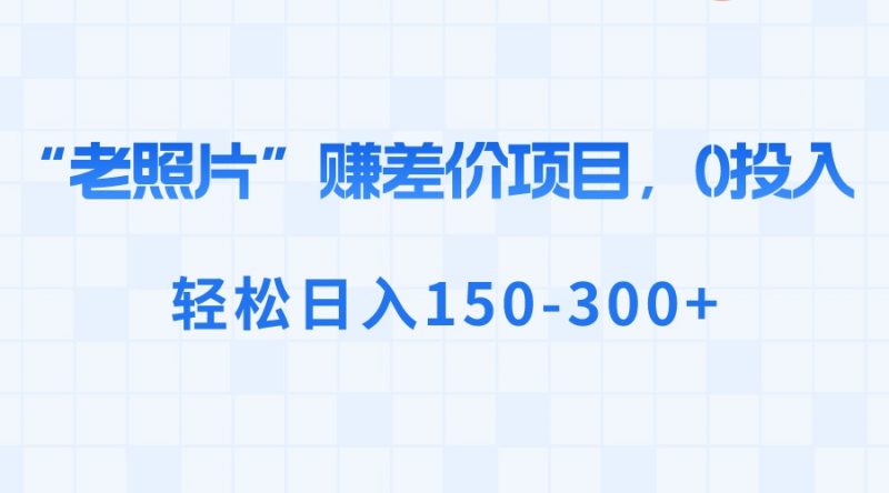 “老照片”赚差价，0投入，轻松日入150-300+昊趣阁资源网昊趣阁资源网